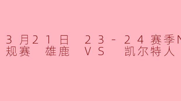 3月21日 23-24赛季NBA常规赛 雄鹿 VS 凯尔特人